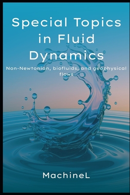 Special Topics in Fluid Dynamics: Non-Newtonian Fluids, Biofluids, and Geophysical Flows - Bennett, Nora, and L, Machine