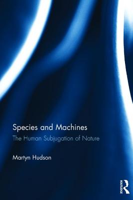 Species and Machines: The Human Subjugation of Nature - Hudson, Martyn