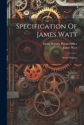 Specification Of James Watt: Steam Engines - Great Britain Patent Office (Creator), and Watt, James