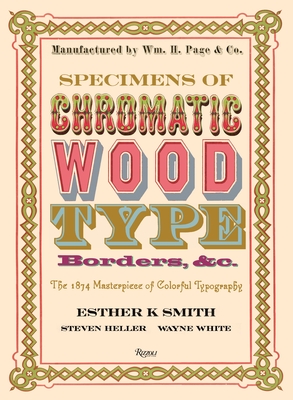 Specimens of Chromatic Wood Type, Borders, &C.: The 1874 Masterpiece of Colorful Typography - Smith, Esther K (Editor), and Heller, Steven (Foreword by), and White, Wayne (Contributions by)