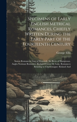 Specimens of Early English Metrical Romances, Chiefly Written During the Early Part of the Fourteenth Century: Saxon Romances: Guy of Warwick. Sir Bevis of Hamptoun. Anglo-Norman Romance: Richard Coeur De Lion. Romances Relating to Charlemagne: Roland And - Ellis, George