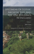 Specimens Of Gothic Architecture And Ancient Buildings In England: Comprised In One Hundred And Twenty Views; Volume 1