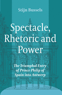 Spectacle, Rhetoric and Power: The Triumphal Entry of Prince Philip of Spain into Antwerp