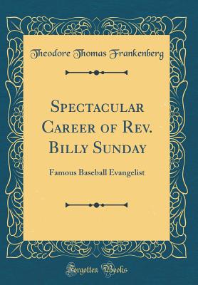 Spectacular Career of Rev. Billy Sunday: Famous Baseball Evangelist (Classic Reprint) - Frankenberg, Theodore Thomas