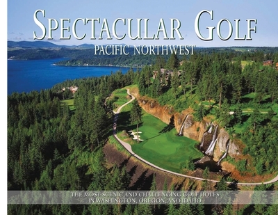 Spectacular Golf Pacific Northwest: The Most Scenic and Challenging Golf Holes in Washington, Oregon, and Idaho - Carabet, Brian