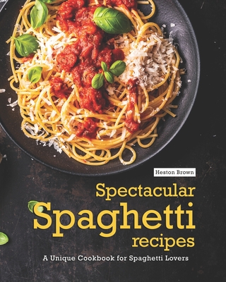 Spectacular Spaghetti Recipes: A Unique Cookbook for Spaghetti Lovers - Brown, Heston
