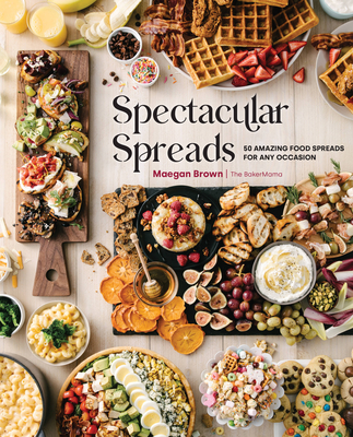 Spectacular Spreads: 50 Amazing Food Spreads for Any Occasion - Brown, Maegan
