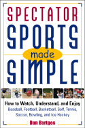 Spectator Sports Made Simple: How to Watch, Understand, and Enjoy Baseball, Football, Basketball, Golf, Tennis, Soccer, Bowling, and Ice Hockey