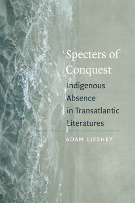 Specters of Conquest: Indigenous Absence in Transatlantic Literatures - Lifshey, Adam