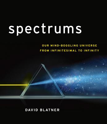Spectrums: Our Mind-Boggling Universe from Infinitesimal to Infinity - Blatner, David