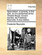 Speculation: A Comedy, in Five Acts, as It Is Performed at the Theatre Royal, Covent Garden (Classic Reprint)