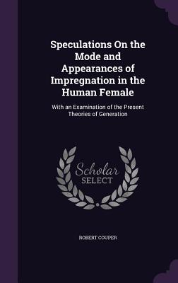 Speculations On the Mode and Appearances of Impregnation in the Human Female: With an Examination of the Present Theories of Generation - Couper, Robert