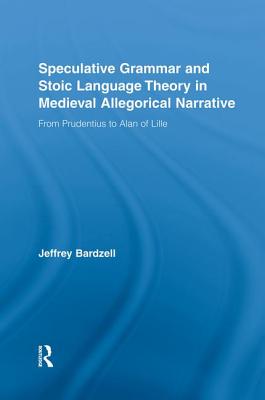 Speculative Grammar and Stoic Language Theory in Medieval Allegorical Narrative: From Prudentius to Alan of Lille - Bardzell, Jeffrey