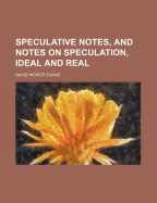 Speculative Notes, and Notes on Speculation, Ideal and Real