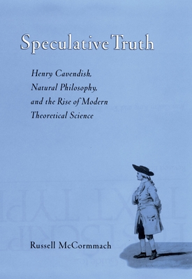 Speculative Truth: Henry Cavendish, Natural Philosophy, and the Rise of Modern Theoretical Science - McCormmach, Russell