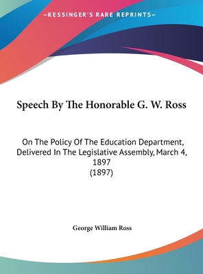 Speech By The Honorable G. W. Ross: On The Policy Of The Education Department, Delivered In The Legislative Assembly, March 4, 1897 (1897) - Ross, George William, Sir