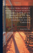 Speech of Hon. George F. Hoar, of Massachusetts, December 22, 1898, at the Banquet of the New England Society, of Charleston, South Carolina