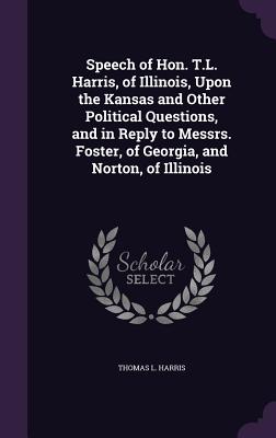 Speech of Hon. T.L. Harris, of Illinois, Upon the Kansas and Other Political Questions, and in Reply to Messrs. Foster, of Georgia, and Norton, of Illinois - Harris, Thomas L