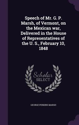 Speech of Mr. G. P. Marsh, of Vermont, on the Mexican war, Delivered in the House of Representatives of the U. S., February 10, 1848 - Marsh, George Perkins