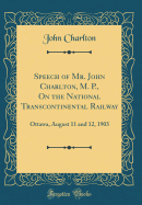 Speech of Mr. John Charlton, M. P., on the National Transcontinental Railway: Ottawa, August 11 and 12, 1903 (Classic Reprint)