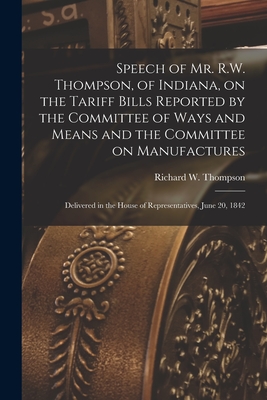 Speech of Mr. R.W. Thompson, of Indiana, on the Tariff Bills Reported by the Committee of Ways and Means and the Committee on Manufactures; Delivered in the House of Representatives, June 20, 1842 - Thompson, Richard W (Richard Wiggint (Creator)