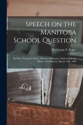 Speech on the Manitoba School Question [microform]: by Hon. George E. Foster, Minister of Finance, Delivered in the House of Commons, March 13th, 1896 - Foster, George E (George Eulas) Sir (Creator)