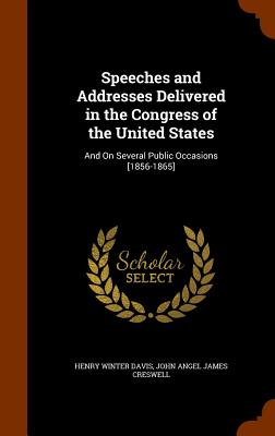 Speeches and Addresses Delivered in the Congress of the United States: And On Several Public Occasions [1856-1865] - Davis, Henry Winter, and Creswell, John Angel James