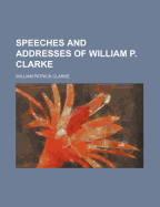 Speeches and Addresses of William P. Clarke