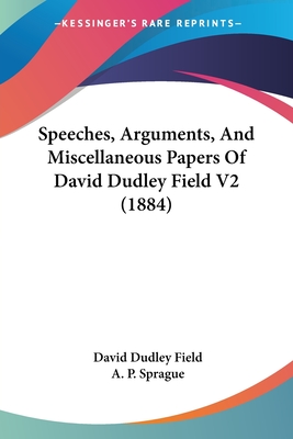 Speeches, Arguments, and Miscellaneous Papers of David Dudley Field V2 (1884) - Field, David Dudley, and Sprague, A P (Editor)