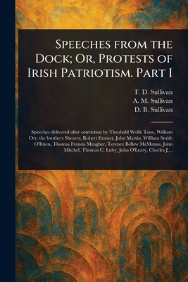 Speeches From the Dock; Or, Protests of Irish Patriotism. Part I - Sullivan, T D (Timothy Daniel), and Sullivan, A M (Alexander Martin), and Sullivan, D B (Denis Baylor)