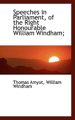 Speeches in Parliament, of the Right Honourable William Windham; - Amyot, Thomas, and Windham, William