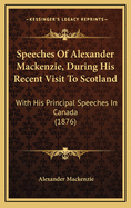 Speeches of Alexander MacKenzie, During His Recent Visit to Scotland: With His Principal Speeches in Canada (1876)