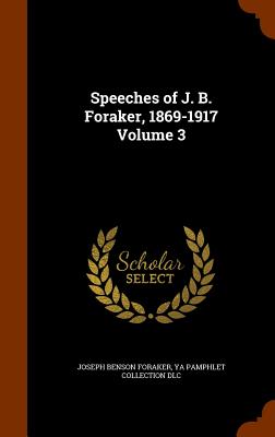 Speeches of J. B. Foraker, 1869-1917 Volume 3 - Foraker, Joseph Benson, and DLC, Ya Pamphlet Collection