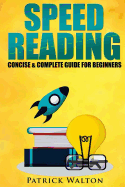 Speed Reading: Concise & Complete Guide for Beginners.: Includes: Training, Exercises, Techniques and Tips to Improve Your Skills for Faster Reading: (Speed Reading Course, Increase Reading Speed)