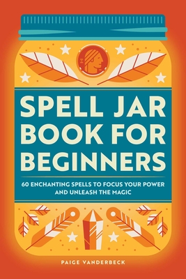 Spell Jar Book for Beginners: 60 Enchanting Spells to Focus Your Power and Unleash the Magic - Vanderbeck, Paige