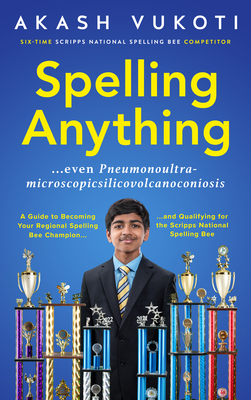 Spelling Anything (Even Pneumonoultramicroscopicsilicovolcanoconiosis): A Guide to Becoming Your Regional Spelling Bee Champion and Qualifying for the Scripps National Spelling Bee - Vukoti, Akash