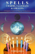 Spells, Charms, Talismans & Amulets: A Complete Guide to Loving Enchantment - Ball, Pamela