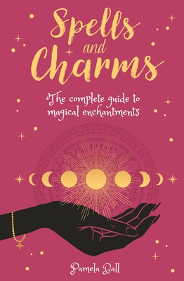 Spells & Charms: The Complete Guide to Magical Enchantments - Ball, Pamela