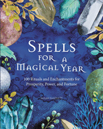Spells for a Magical Year: 100 Rituals and Enchantments for Prosperity, Power, and Fortune