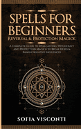 Spells for Beginners, Reversal & Protection Magick: A Complete Guide to Spellcasting, Witchcraft and Protection Magick to Break Hexes & Banish Negative Influences: (2 in 1 Bundle)