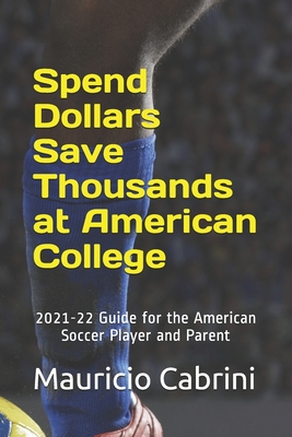 Spend Dollars Save Thousands at American College: 2021-22 Guide for the American Soccer Player and Parent - Cabrini, Marcela, and Cabrini, Mauricio