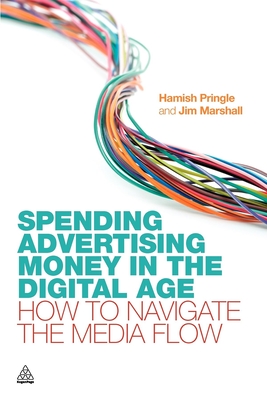 Spending Advertising Money in the Digital Age: How to Navigate the Media Flow - Pringle, Hamish, and Marshall, Jim