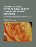 Spenser's Poem, Entitled Colin Clouts Come Home Againe, Explained; With Remarks Upon the Amoretti Sonnets, and Also Upon a Few of the Minor Poems of Other Early English Poets