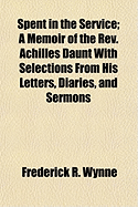 Spent in the Service: A Memoir of the ... REV. Achilles Daunt ... with Selections from His Letters, Diaries, and Sermons - Wynne, Frederick R