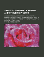 Spermatogenesis of Normal and of Hybrid Pigeons: A Dissertation, Submitted to the Faculty of the Graduate School of Arts, Literature, and Science, in Candidacy for the Degree of Doctor of Philosophy; Department of Zoology