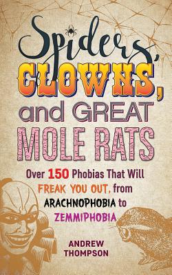 Spiders, Clowns and Great Mole Rats: Over 150 Phobias That Will Freak You Out, from Arachnophobia to Zemmiphobia - Thompson, Andrew
