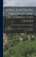 Spiele Zur bung Und Erholung Des Krpers Und Geistes: Fr Die Jugend, Ihre Erzieher Und Alle Freunde Unschuldiger Jugendfreuden