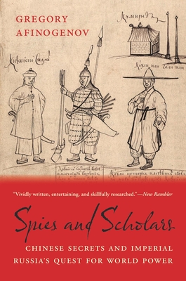 Spies and Scholars: Chinese Secrets and Imperial Russia's Quest for World Power - Afinogenov, Gregory