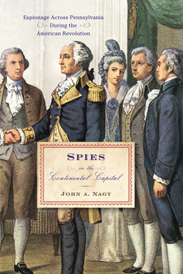 Spies in the Continental Capital: Espionage Across Pennsylvania During the American Revolution - Nagy, John A