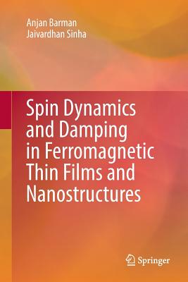 Spin Dynamics and Damping in Ferromagnetic Thin Films and Nanostructures - Barman, Anjan, and Sinha, Jaivardhan